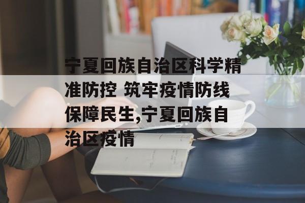 宁夏回族自治区科学精准防控 筑牢疫情防线保障民生,宁夏回族自治区疫情