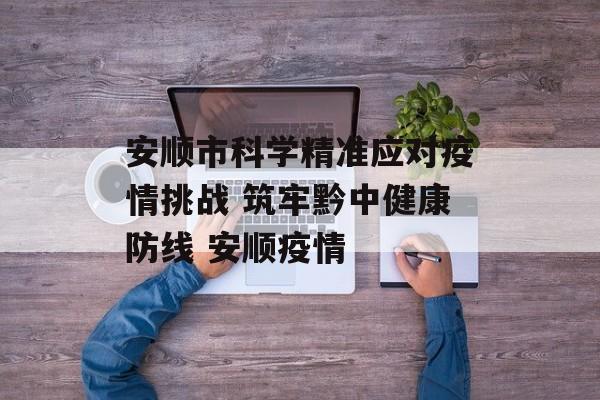 安顺市科学精准应对疫情挑战 筑牢黔中健康防线 安顺疫情