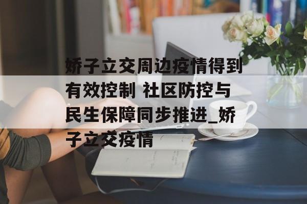 娇子立交周边疫情得到有效控制 社区防控与民生保障同步推进_娇子立交疫情