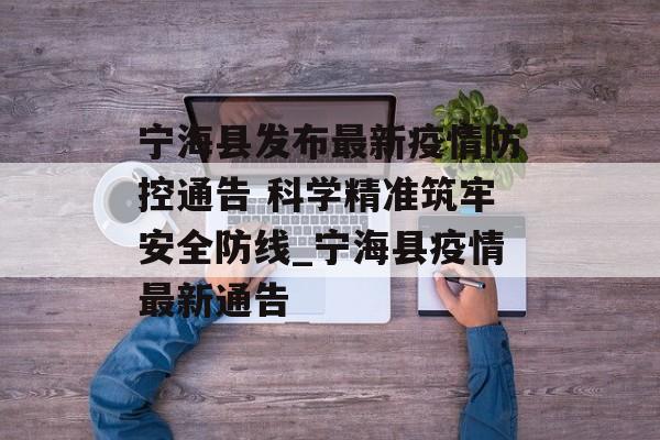 宁海县发布最新疫情防控通告 科学精准筑牢安全防线_宁海县疫情最新通告