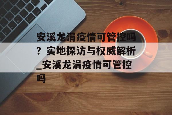 安溪龙涓疫情可管控吗？实地探访与权威解析_安溪龙涓疫情可管控吗