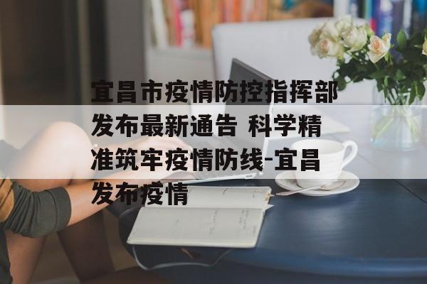 宜昌市疫情防控指挥部发布最新通告 科学精准筑牢疫情防线-宜昌发布疫情