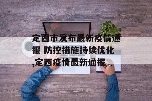 定西市发布最新疫情通报 防控措施持续优化,定西疫情最新通报