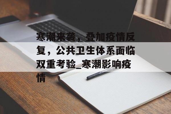 寒潮来袭，叠加疫情反复，公共卫生体系面临双重考验_寒潮影响疫情