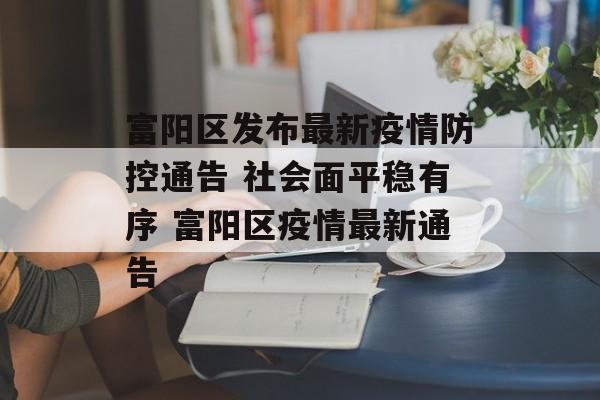 富阳区发布最新疫情防控通告 社会面平稳有序 富阳区疫情最新通告