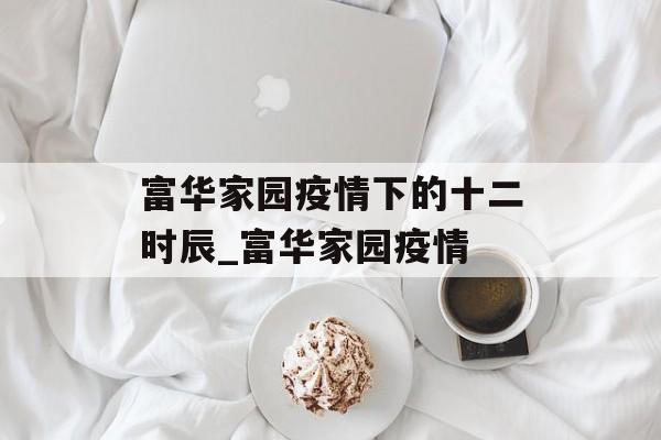 富华家园疫情下的十二时辰_富华家园疫情