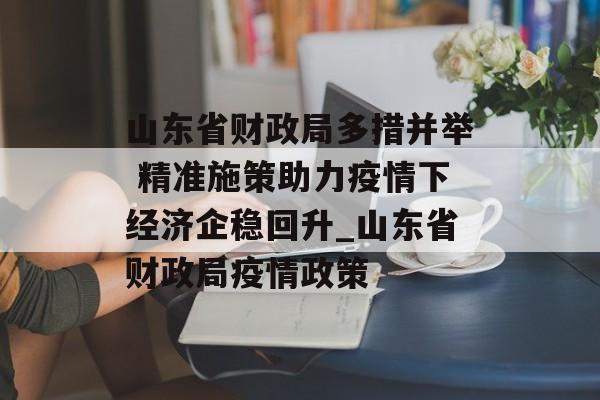 山东省财政局多措并举 精准施策助力疫情下经济企稳回升_山东省财政局疫情政策