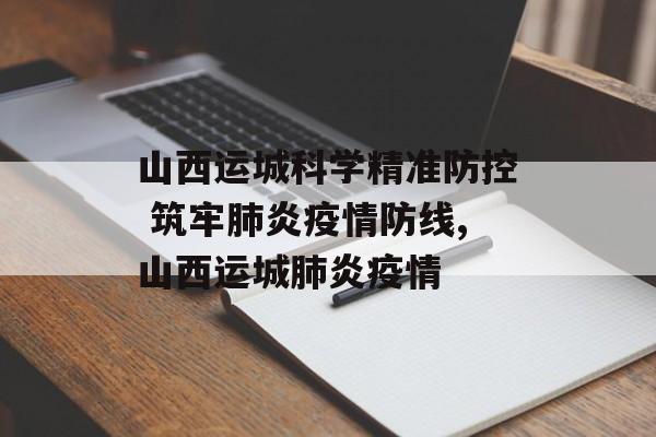 山西运城科学精准防控 筑牢肺炎疫情防线,山西运城肺炎疫情