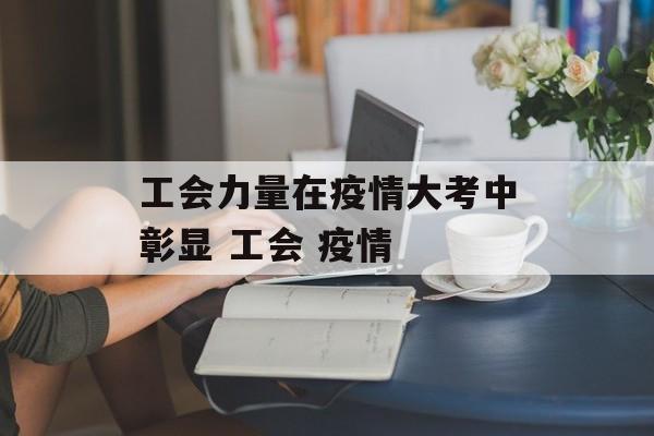 工会力量在疫情大考中彰显 工会 疫情