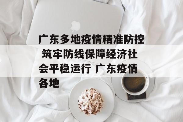 广东多地疫情精准防控 筑牢防线保障经济社会平稳运行 广东疫情各地