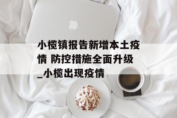 小榄镇报告新增本土疫情 防控措施全面升级_小榄出现疫情