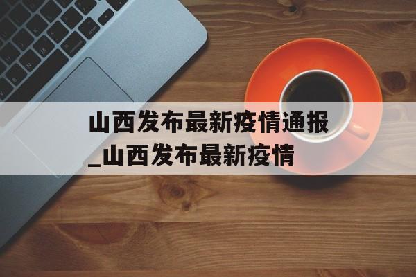 山西发布最新疫情通报_山西发布最新疫情