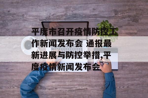 平度市召开疫情防控工作新闻发布会 通报最新进展与防控举措,平度疫情新闻发布会