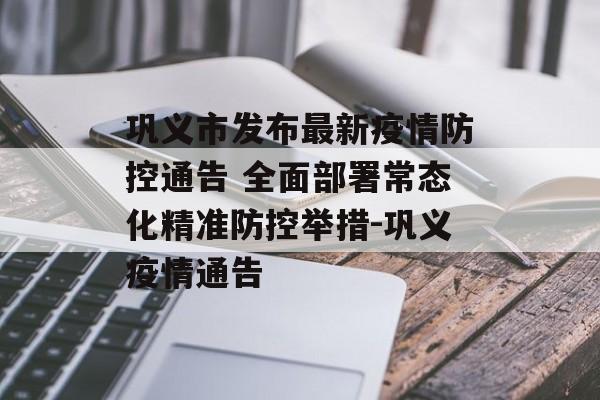 巩义市发布最新疫情防控通告 全面部署常态化精准防控举措-巩义疫情通告