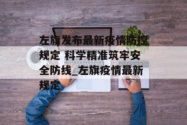 左旗发布最新疫情防控规定 科学精准筑牢安全防线_左旗疫情最新规定
