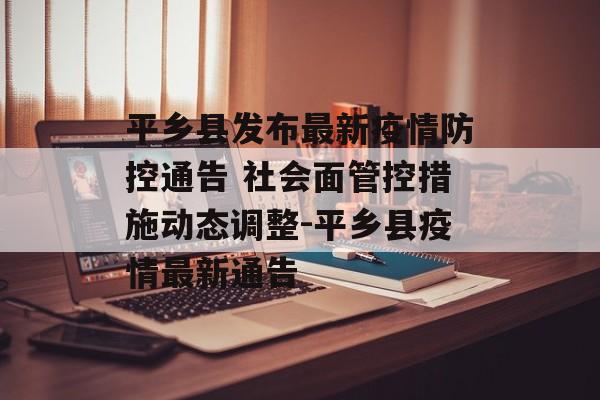 平乡县发布最新疫情防控通告 社会面管控措施动态调整-平乡县疫情最新通告