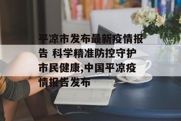 平凉市发布最新疫情报告 科学精准防控守护市民健康,中国平凉疫情报告发布