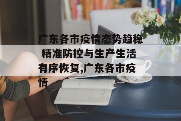 广东各市疫情态势趋稳 精准防控与生产生活有序恢复,广东各市疫情
