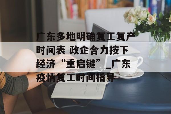 广东多地明确复工复产时间表 政企合力按下经济“重启键”_广东疫情复工时间指导