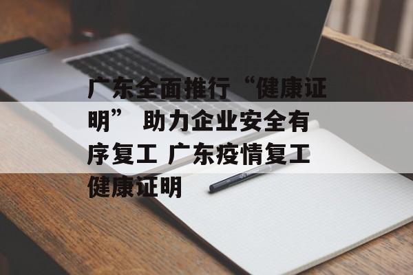 广东全面推行“健康证明” 助力企业安全有序复工 广东疫情复工健康证明