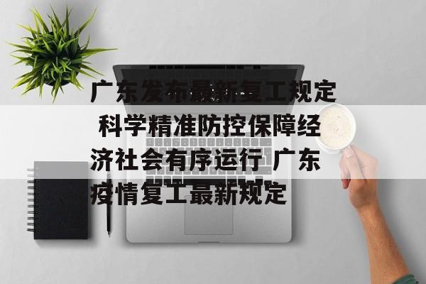广东发布最新复工规定 科学精准防控保障经济社会有序运行 广东疫情复工最新规定