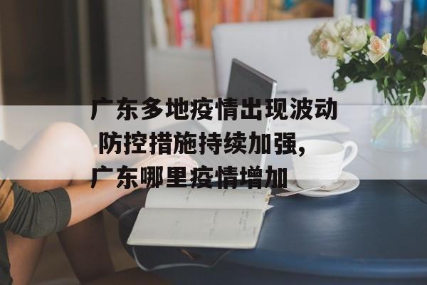 广东多地疫情出现波动 防控措施持续加强,广东哪里疫情增加