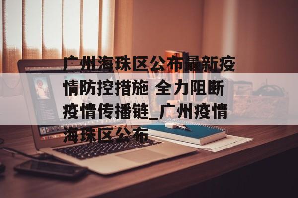 广州海珠区公布最新疫情防控措施 全力阻断疫情传播链_广州疫情海珠区公布
