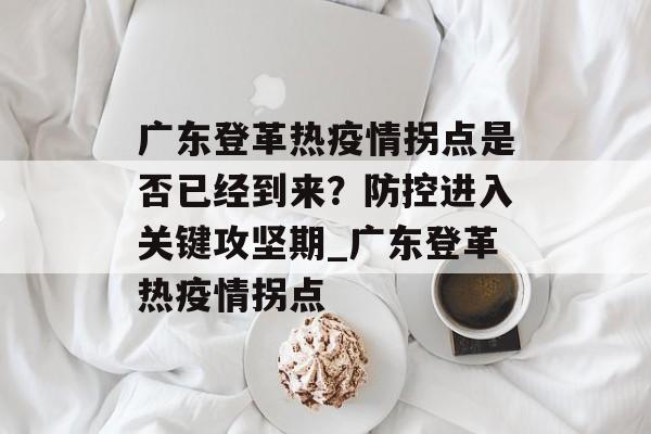 广东登革热疫情拐点是否已经到来？防控进入关键攻坚期_广东登革热疫情拐点