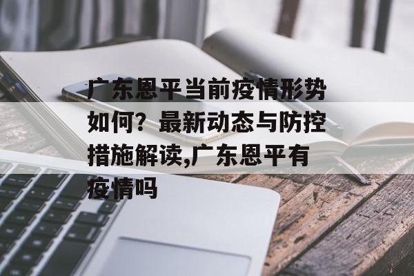 广东恩平当前疫情形势如何？最新动态与防控措施解读,广东恩平有疫情吗