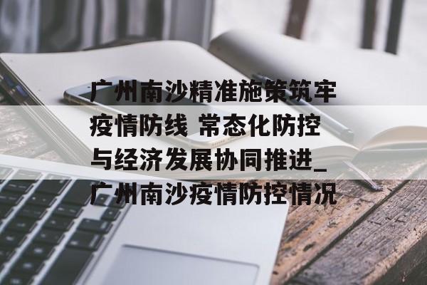 广州南沙精准施策筑牢疫情防线 常态化防控与经济发展协同推进_广州南沙疫情防控情况