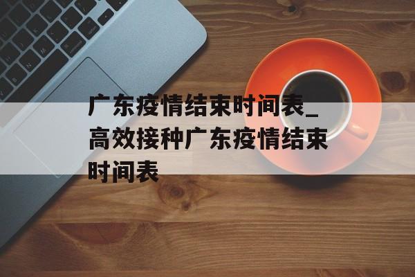 广东疫情结束时间表_高效接种广东疫情结束时间表