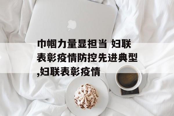 巾帼力量显担当 妇联表彰疫情防控先进典型,妇联表彰疫情