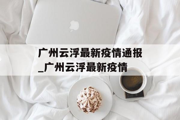 广州云浮最新疫情通报_广州云浮最新疫情
