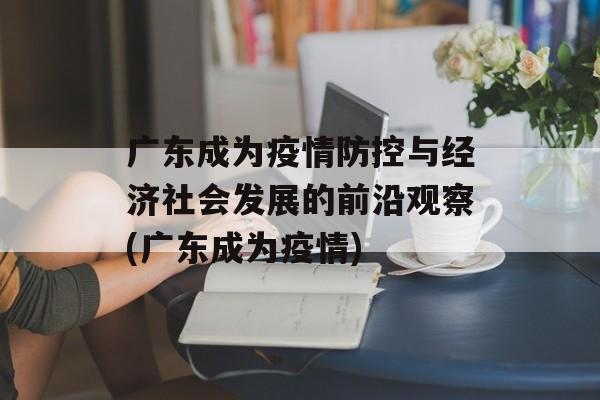 广东成为疫情防控与经济社会发展的前沿观察(广东成为疫情)