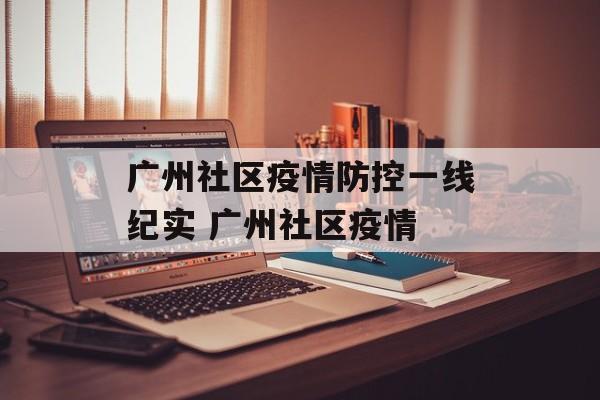 广州社区疫情防控一线纪实 广州社区疫情