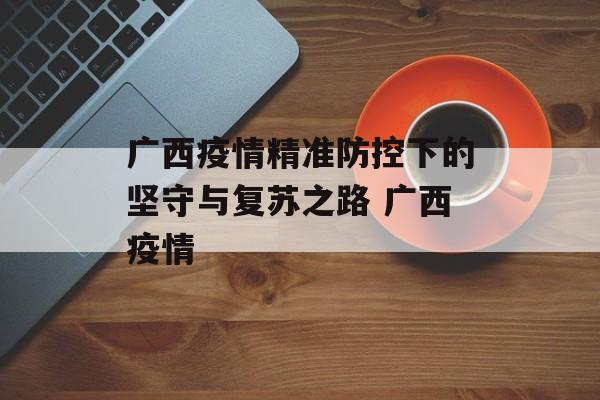 广西疫情精准防控下的坚守与复苏之路 广西疫情