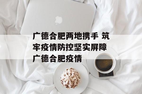 广德合肥两地携手 筑牢疫情防控坚实屏障 广德合肥疫情