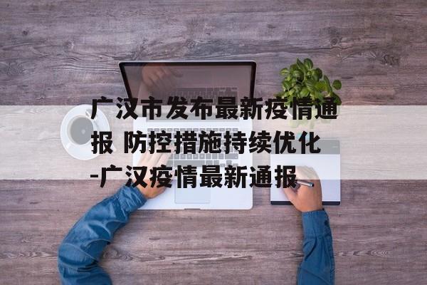 广汉市发布最新疫情通报 防控措施持续优化-广汉疫情最新通报