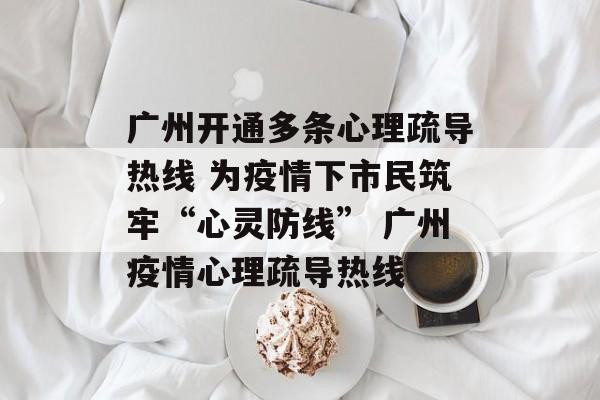 广州开通多条心理疏导热线 为疫情下市民筑牢“心灵防线” 广州疫情心理疏导热线