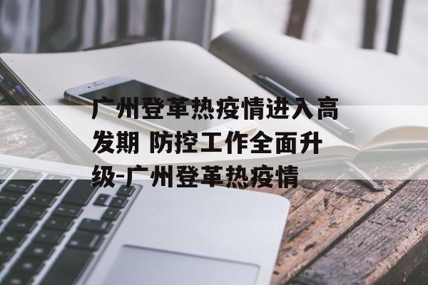 广州登革热疫情进入高发期 防控工作全面升级-广州登革热疫情