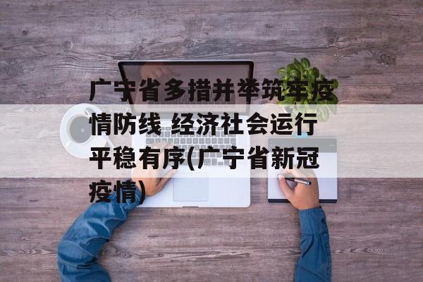 广宁省多措并举筑牢疫情防线 经济社会运行平稳有序(广宁省新冠疫情)