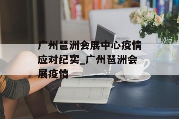 广州琶洲会展中心疫情应对纪实_广州琶洲会展疫情
