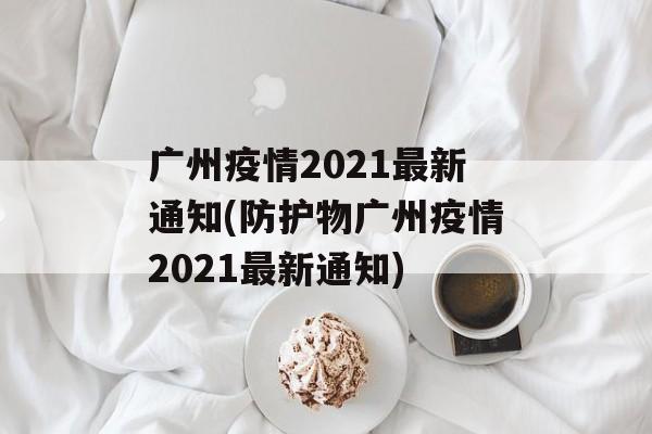 广州疫情2021最新通知(防护物广州疫情2021最新通知)