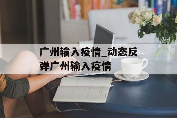 广州输入疫情_动态反弹广州输入疫情