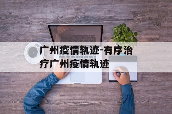 广州疫情轨迹-有序治疗广州疫情轨迹