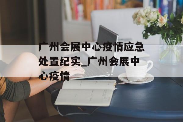 广州会展中心疫情应急处置纪实_广州会展中心疫情