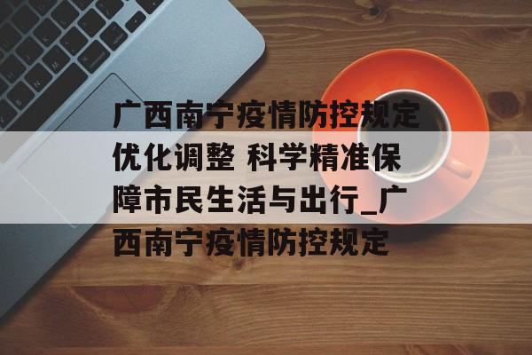 广西南宁疫情防控规定优化调整 科学精准保障市民生活与出行_广西南宁疫情防控规定