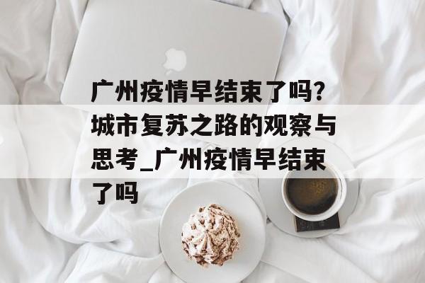 广州疫情早结束了吗？城市复苏之路的观察与思考_广州疫情早结束了吗