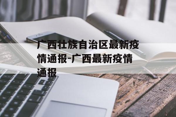 广西壮族自治区最新疫情通报-广西最新疫情通报
