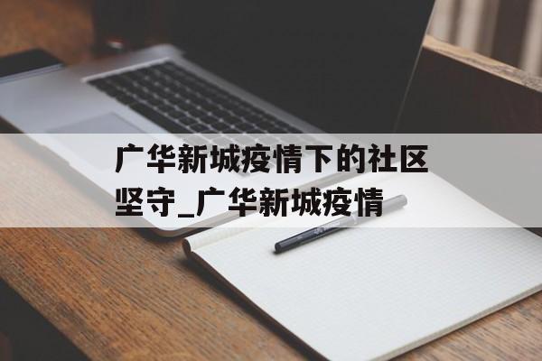广华新城疫情下的社区坚守_广华新城疫情